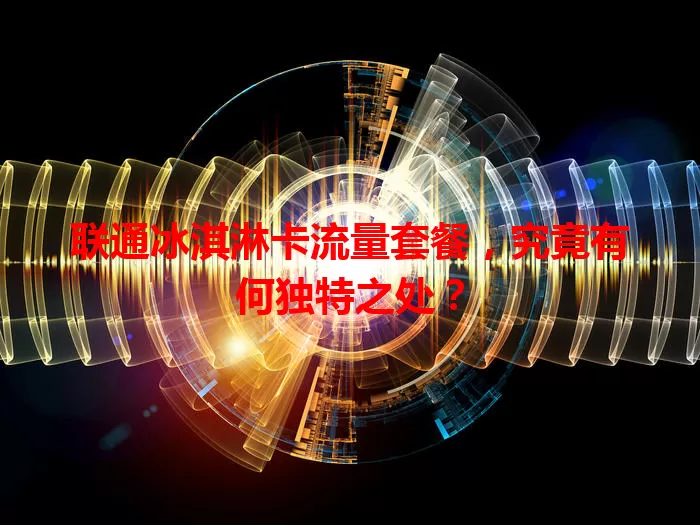 联通冰淇淋卡流量套餐，究竟有何独特之处？