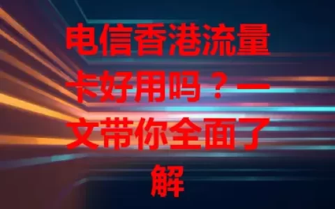 电信香港流量卡好用吗？一文带你全面了解