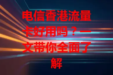电信香港流量卡好用吗？一文带你全面了解