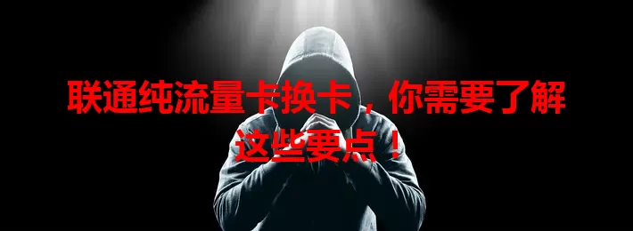 联通纯流量卡换卡，你需要了解这些要点！