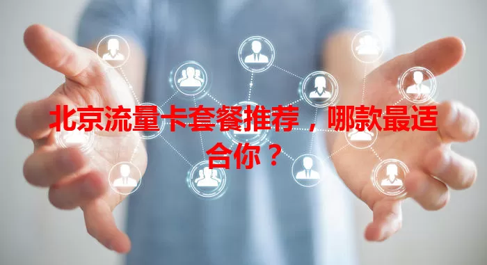 北京流量卡套餐推荐，哪款最适合你？
