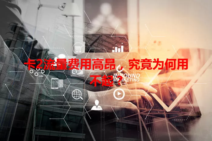 卡2流量费用高昂，究竟为何用不起？