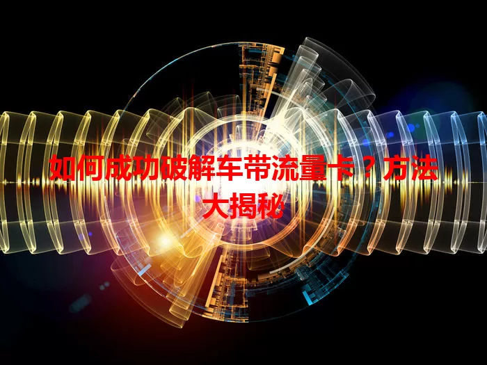 如何成功破解车带流量卡？方法大揭秘