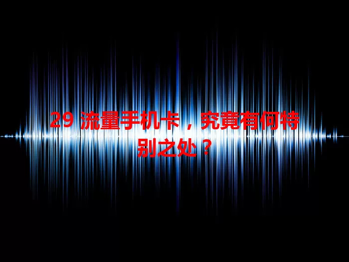 29 流量手机卡，究竟有何特别之处？