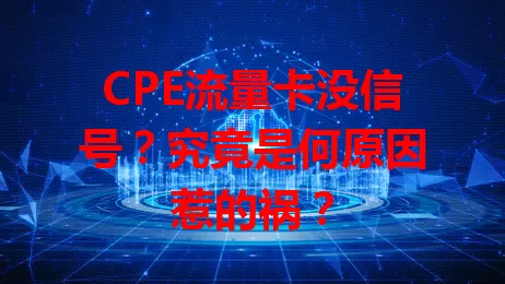 CPE流量卡没信号？究竟是何原因惹的祸？