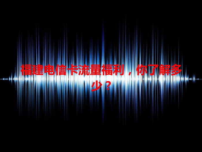 福建电信卡流量福利，你了解多少？