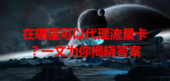 在哪里可以代理流量卡？一文为你揭晓答案