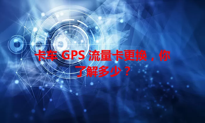 卡车 GPS 流量卡更换，你了解多少？
