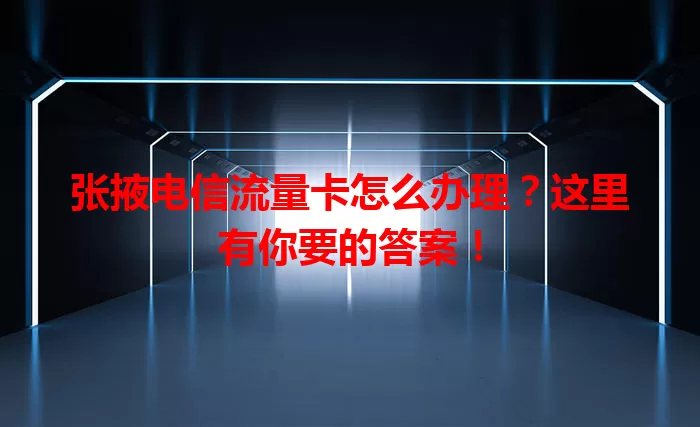 张掖电信流量卡怎么办理？这里有你要的答案！