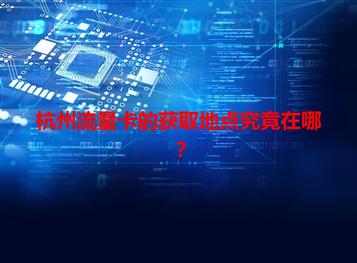 杭州流量卡的获取地点究竟在哪？