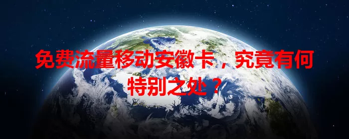 免费流量移动安徽卡，究竟有何特别之处？