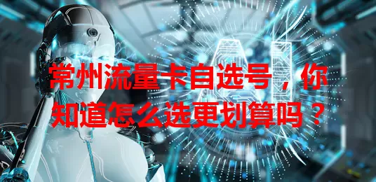 常州流量卡自选号，你知道怎么选更划算吗？