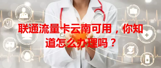 联通流量卡云南可用，你知道怎么办理吗？