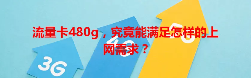 流量卡480g，究竟能满足怎样的上网需求？