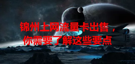 锦州上网流量卡出售，你需要了解这些要点