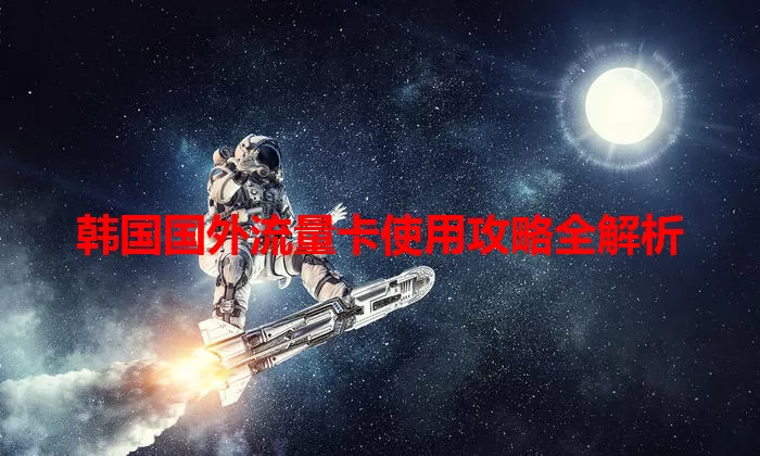 韩国国外流量卡使用攻略全解析