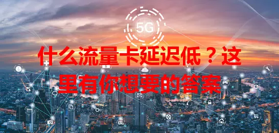 什么流量卡延迟低？这里有你想要的答案