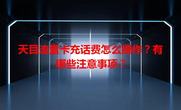 天目流量卡充话费怎么操作？有哪些注意事项？