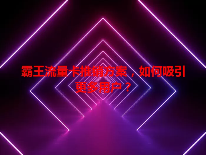 霸王流量卡推销方案，如何吸引更多用户？
