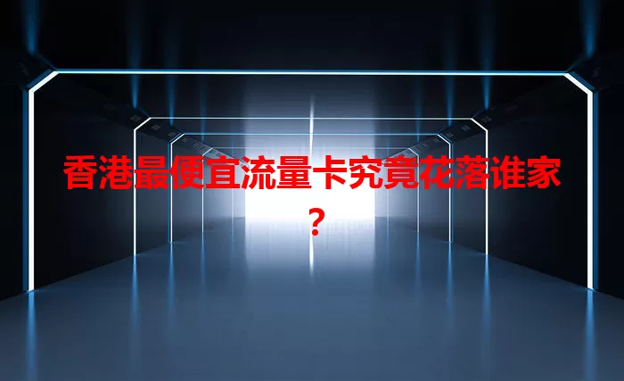 香港最便宜流量卡究竟花落谁家？