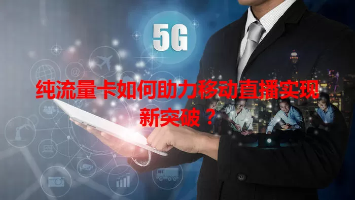 纯流量卡如何助力移动直播实现新突破？