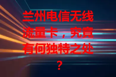 兰州电信无线流量卡，究竟有何独特之处？