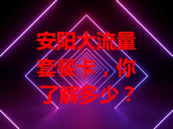 安阳大流量套餐卡，你了解多少？