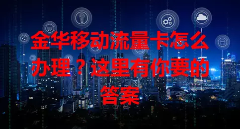 金华移动流量卡怎么办理？这里有你要的答案