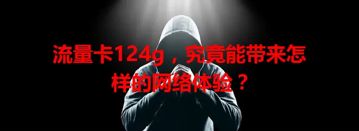 流量卡124g，究竟能带来怎样的网络体验？