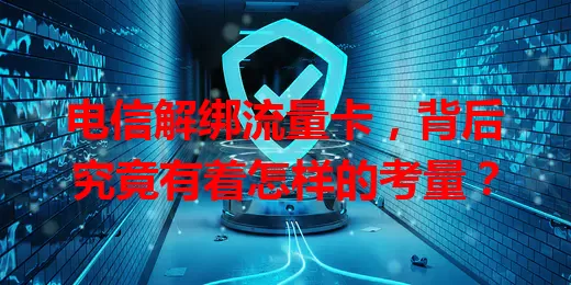 电信解绑流量卡，背后究竟有着怎样的考量？