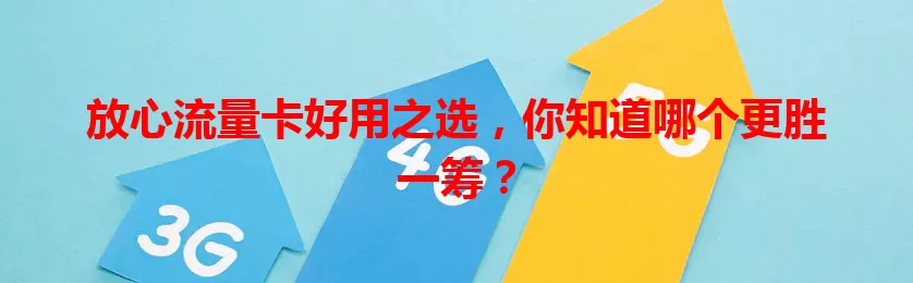 放心流量卡好用之选，你知道哪个更胜一筹？