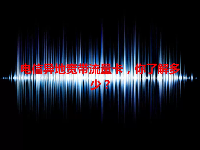 电信异地宽带流量卡，你了解多少？