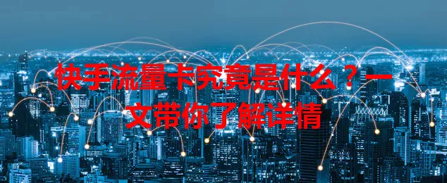 快手流量卡究竟是什么？一文带你了解详情