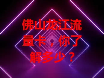 佛山龙江流量卡，你了解多少？