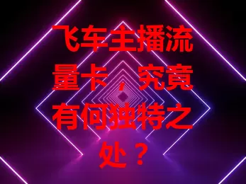 飞车主播流量卡，究竟有何独特之处？
