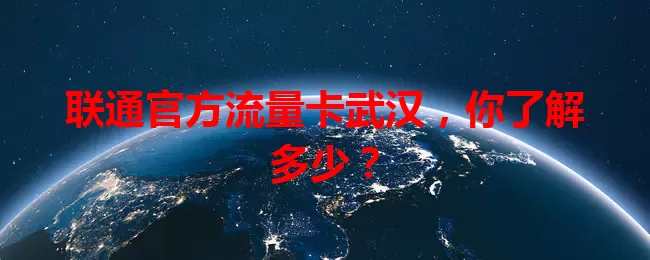联通官方流量卡武汉，你了解多少？