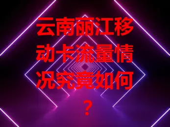 云南丽江移动卡流量情况究竟如何？