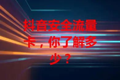 抖音安全流量卡，你了解多少？