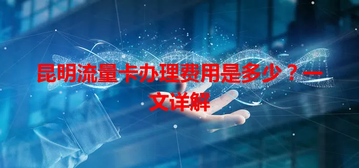 昆明流量卡办理费用是多少？一文详解