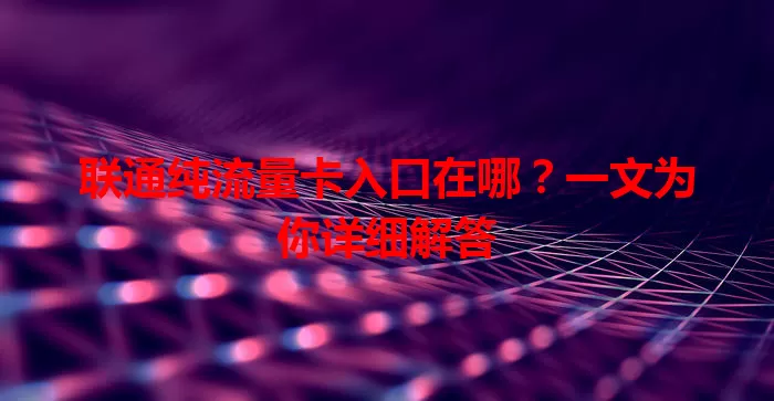 联通纯流量卡入口在哪？一文为你详细解答