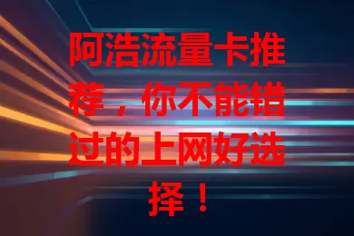 阿浩流量卡推荐，你不能错过的上网好选择！