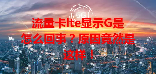 流量卡lte显示G是怎么回事？原因竟然是这样！