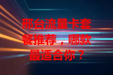 邢台流量卡套餐推荐，哪款最适合你？
