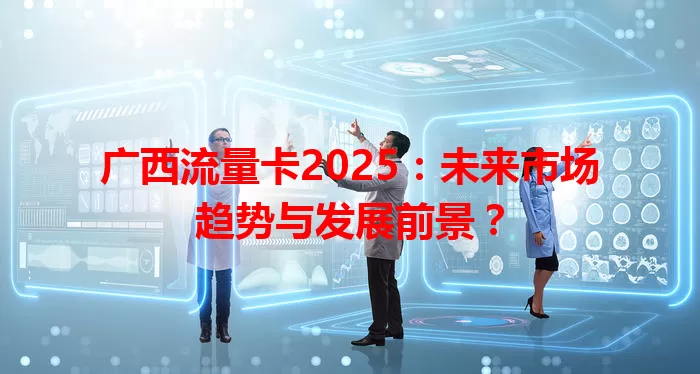 广西流量卡2025：未来市场趋势与发展前景？