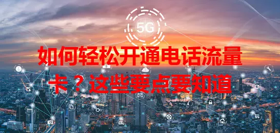 如何轻松开通电话流量卡？这些要点要知道