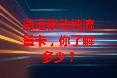 清远移动纯流量卡，你了解多少？