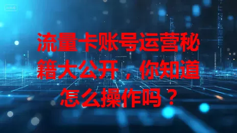流量卡账号运营秘籍大公开，你知道怎么操作吗？