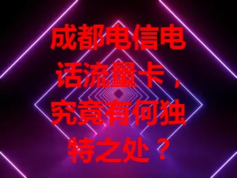 成都电信电话流量卡，究竟有何独特之处？