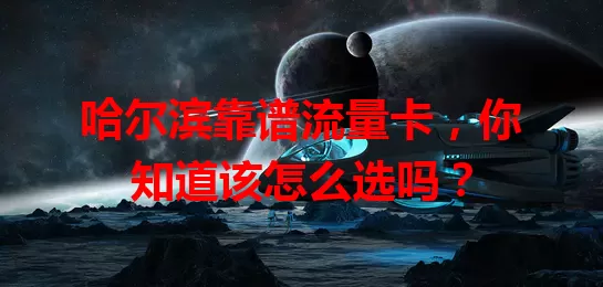 哈尔滨靠谱流量卡，你知道该怎么选吗？