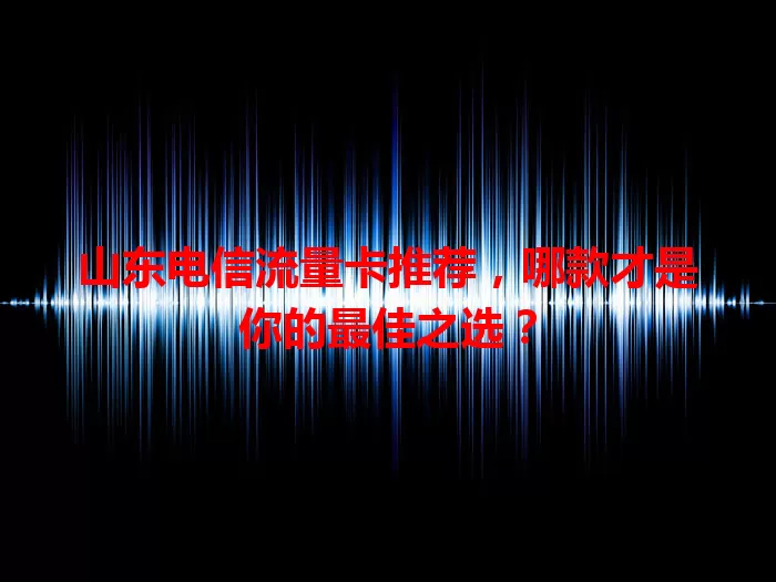 山东电信流量卡推荐，哪款才是你的最佳之选？